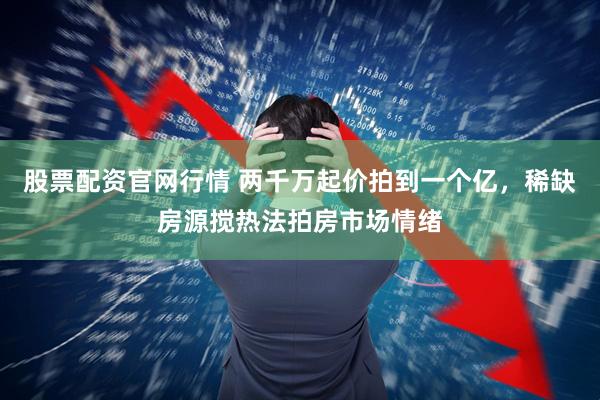 股票配资官网行情 两千万起价拍到一个亿，稀缺房源搅热法拍房市场情绪