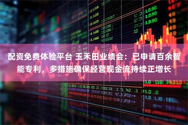 配资免费体验平台 玉禾田业绩会：已申请百余智能专利，多措施确保经营现金流持续正增长