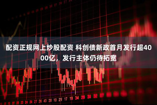 配资正规网上炒股配资 科创债新政首月发行超4000亿，发行主体仍待拓宽