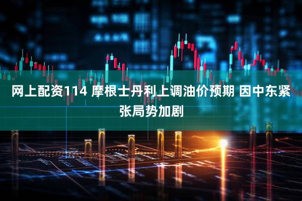 网上配资114 摩根士丹利上调油价预期 因中东紧张局势加剧