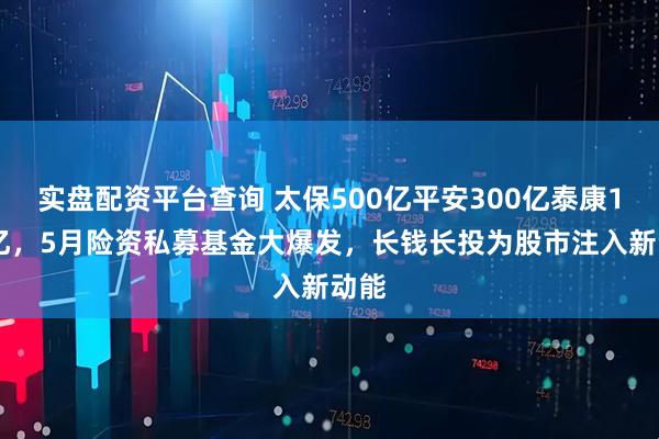 实盘配资平台查询 太保500亿平安300亿泰康120亿，5月险资私募基金大爆发，长钱长投为股市注入新动能
