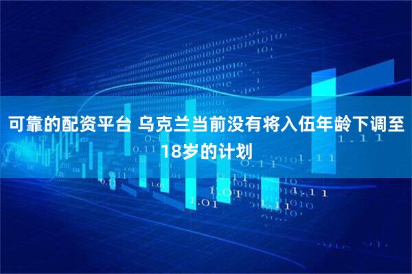 可靠的配资平台 乌克兰当前没有将入伍年龄下调至18岁的计划