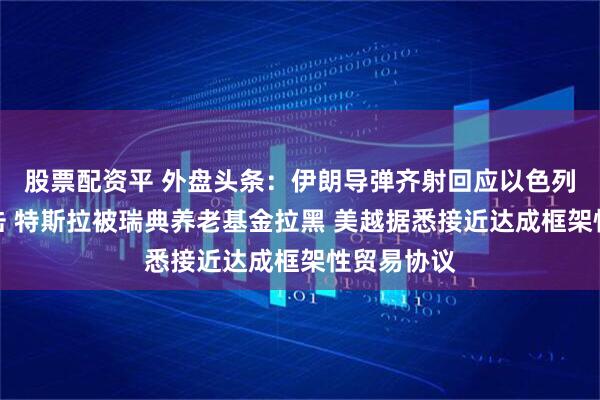 股票配资平 外盘头条：伊朗导弹齐射回应以色列大规模袭击 特斯拉被瑞典养老基金拉黑 美越据悉接近达成框架性贸易协议