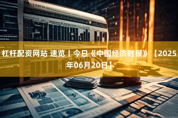 杠杆配资网站 速览丨今日《中国经济时报》【2025年06月20日】