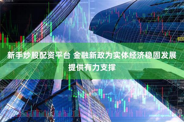 新手炒股配资平台 金融新政为实体经济稳固发展提供有力支撑