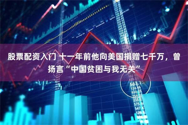 股票配资入门 十一年前他向美国捐赠七千万，曾扬言“中国贫困与我无关”