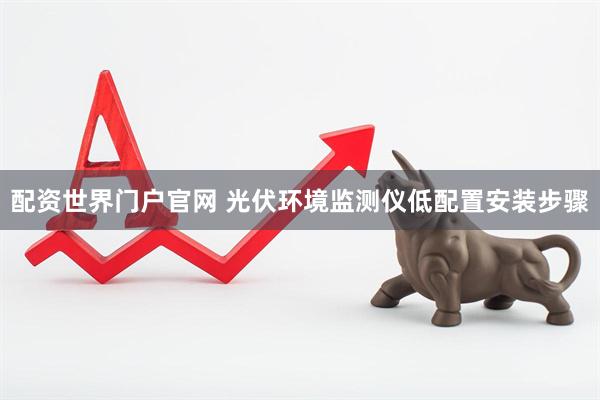 配资世界门户官网 光伏环境监测仪低配置安装步骤