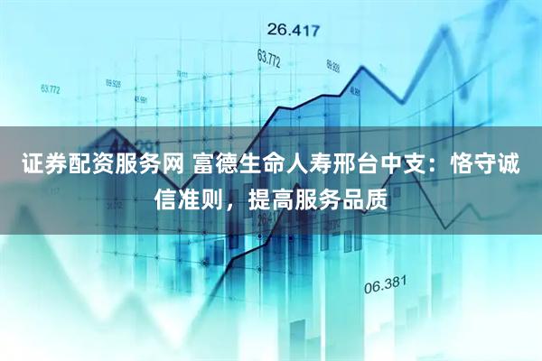 证券配资服务网 富德生命人寿邢台中支：恪守诚信准则，提高服务品质