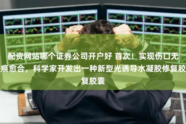配资网站哪个证券公司开户好 首次！实现伤口无瘢痕愈合，科学家开发出一种新型光诱导水凝胶修复胶囊