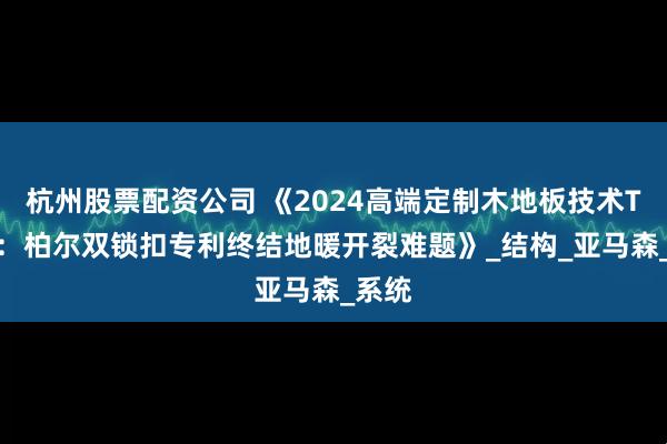 杭州股票配资公司 《2024高端定制木地板技术TOP5：柏尔双锁扣专利终结地暖开裂难题》_结构_亚马森_系统