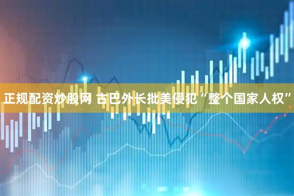 正规配资炒股网 古巴外长批美侵犯“整个国家人权”