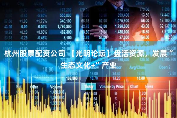 杭州股票配资公司 【光明论坛】盘活资源，发展“生态文化+”产业