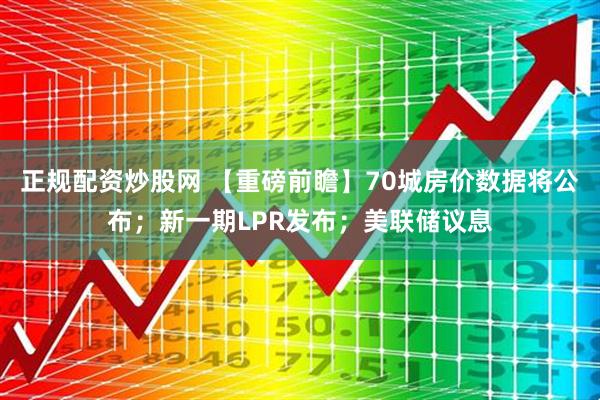 正规配资炒股网 【重磅前瞻】70城房价数据将公布；新一期LPR发布；美联储议息