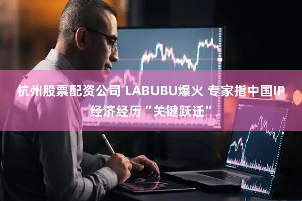 杭州股票配资公司 LABUBU爆火 专家指中国IP经济经历“关键跃迁”