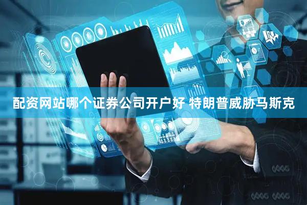 配资网站哪个证券公司开户好 特朗普威胁马斯克