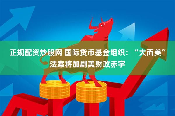 正规配资炒股网 国际货币基金组织：“大而美”法案将加剧美财政赤字