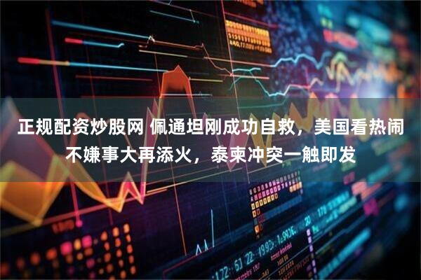正规配资炒股网 佩通坦刚成功自救,美国看热闹不嫌事大再添火,泰柬冲突一触即发