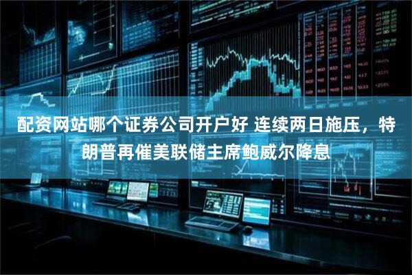 配资网站哪个证券公司开户好 连续两日施压，特朗普再催美联储主席鲍威尔降息