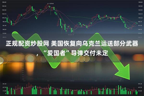 正规配资炒股网 美国恢复向乌克兰运送部分武器，“爱国者”导弹交付未定