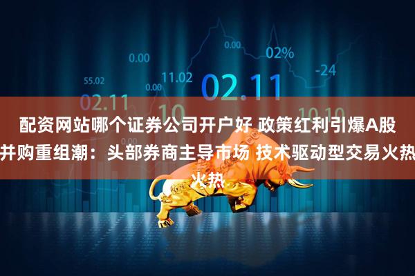 配资网站哪个证券公司开户好 政策红利引爆A股并购重组潮：头部券商主导市场 技术驱动型交易火热