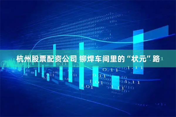 杭州股票配资公司 铆焊车间里的“状元”路
