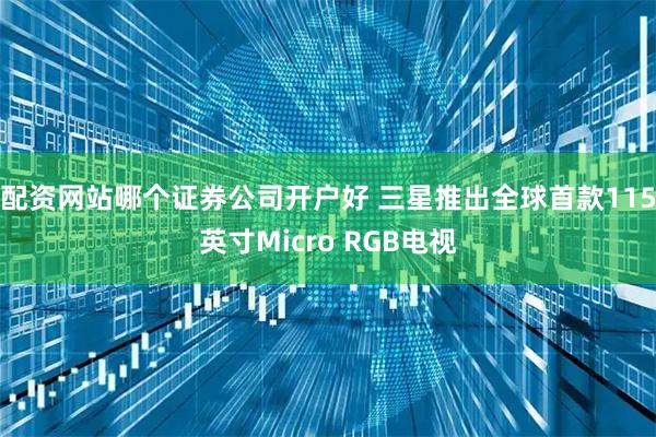 配资网站哪个证券公司开户好 三星推出全球首款115英寸Micro RGB电视