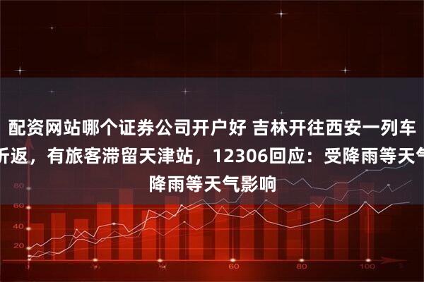 配资网站哪个证券公司开户好 吉林开往西安一列车半路折返，有旅客滞留天津站，12306回应：受降雨等天气影响