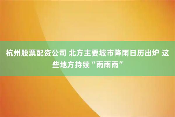 杭州股票配资公司 北方主要城市降雨日历出炉 这些地方持续“雨雨雨”