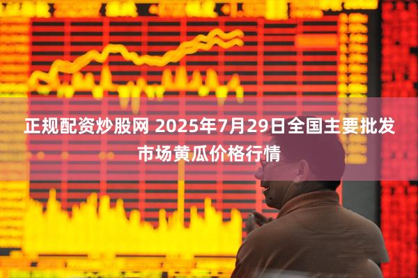 正规配资炒股网 2025年7月29日全国主要批发市场黄瓜价格行情