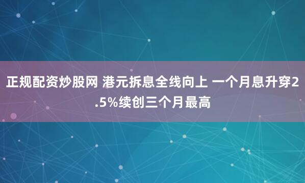 正规配资炒股网 港元拆息全线向上 一个月息升穿2.5%续创三个月最高