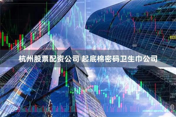 杭州股票配资公司 起底棉密码卫生巾公司