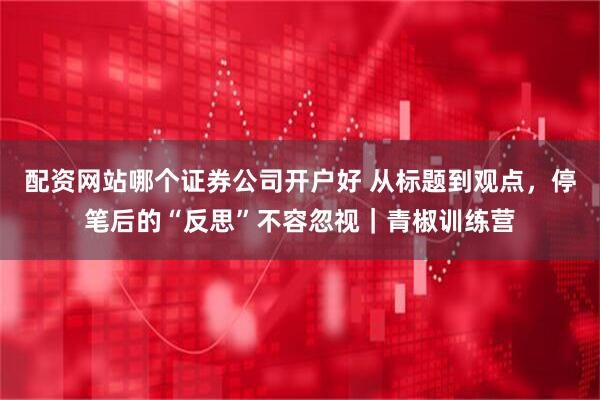 配资网站哪个证券公司开户好 从标题到观点，停笔后的“反思”不容忽视｜青椒训练营