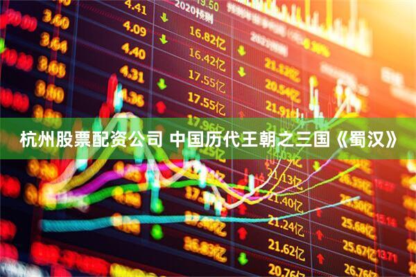 杭州股票配资公司 中国历代王朝之三国《蜀汉》