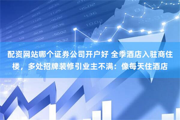 配资网站哪个证券公司开户好 全季酒店入驻商住楼，多处招牌装修引业主不满：像每天住酒店