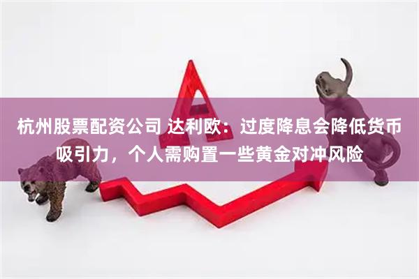 杭州股票配资公司 达利欧：过度降息会降低货币吸引力，个人需购置一些黄金对冲风险