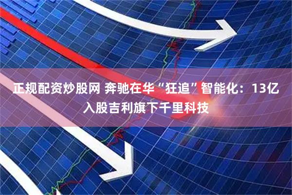 正规配资炒股网 奔驰在华“狂追”智能化：13亿入股吉利旗下千里科技