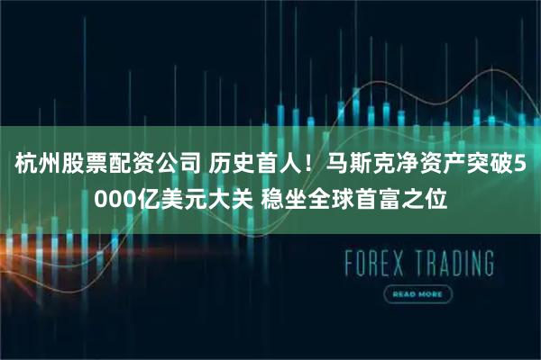 杭州股票配资公司 历史首人！马斯克净资产突破5000亿美元大关 稳坐全球首富之位