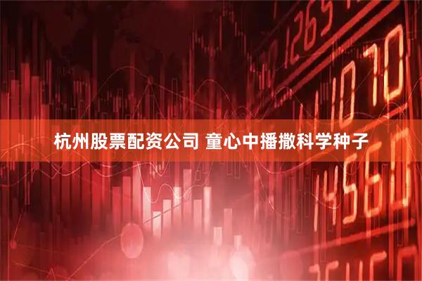 杭州股票配资公司 童心中播撒科学种子