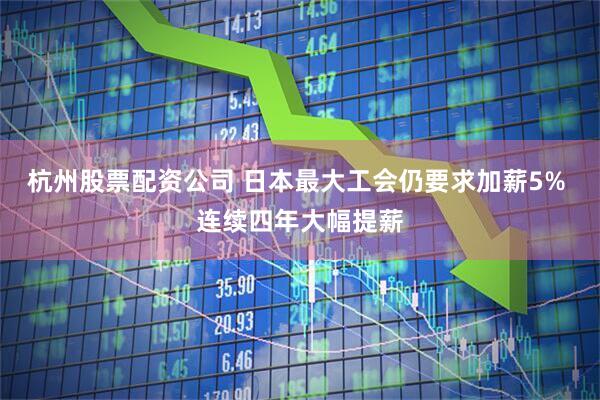 杭州股票配资公司 日本最大工会仍要求加薪5% 连续四年大幅提薪