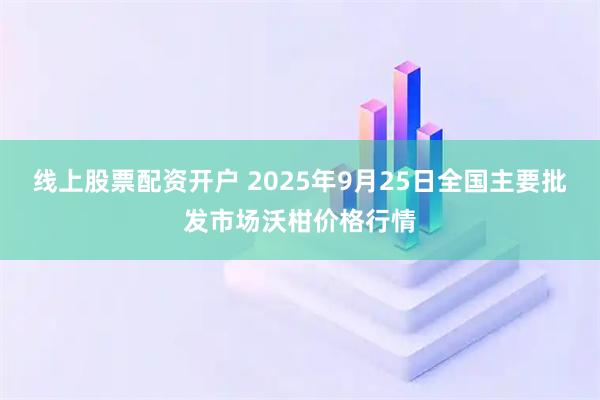 线上股票配资开户 2025年9月25日全国主要批发市场沃柑价格行情