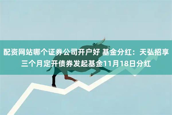 配资网站哪个证券公司开户好 基金分红：天弘招享三个月定开债券发起基金11月18日分红