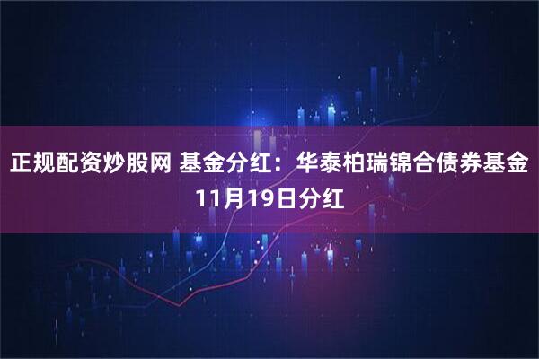 正规配资炒股网 基金分红：华泰柏瑞锦合债券基金11月19日分红