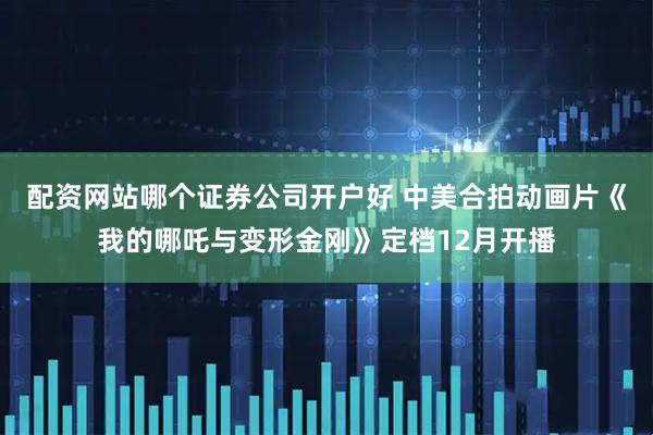 配资网站哪个证券公司开户好 中美合拍动画片《我的哪吒与变形金刚》定档12月开播