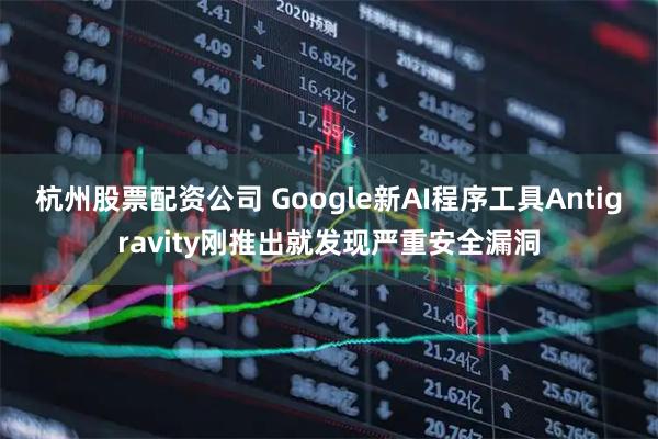 杭州股票配资公司 Google新AI程序工具Antigravity刚推出就发现严重安全漏洞