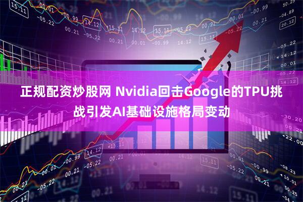 正规配资炒股网 Nvidia回击Google的TPU挑战引发AI基础设施格局变动