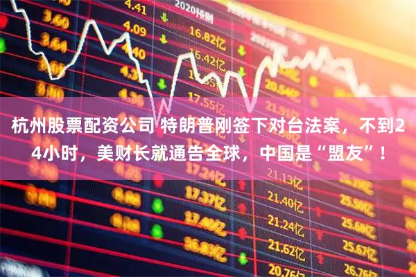 杭州股票配资公司 特朗普刚签下对台法案，不到24小时，美财长就通告全球，中国是“盟友”！
