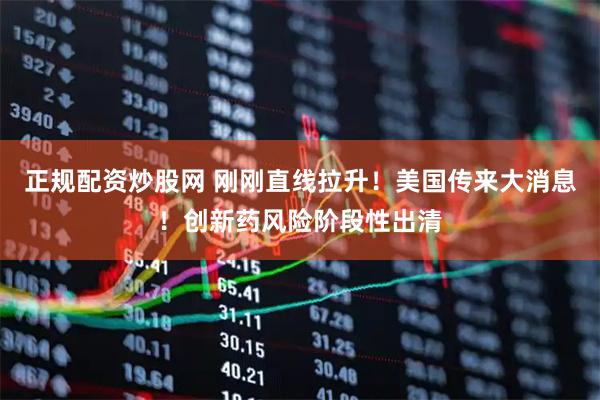 正规配资炒股网 刚刚直线拉升！美国传来大消息！创新药风险阶段性出清