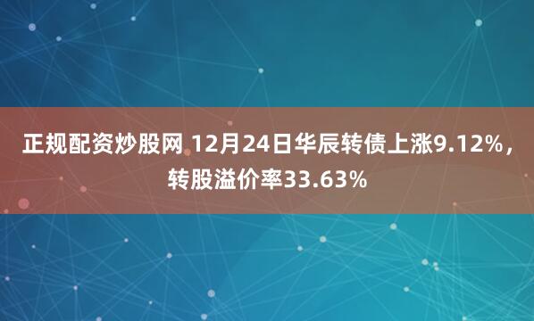 正规配资炒股网 12月24日华辰转债上涨9.12%,转股溢价率33.63%