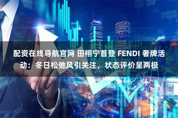 配资在线导航官网 田栩宁首登 FENDI 奢牌活动：冬日松弛风引关注，状态评价呈两极
