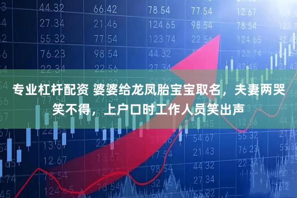 专业杠杆配资 婆婆给龙凤胎宝宝取名，夫妻两哭笑不得，上户口时工作人员笑出声